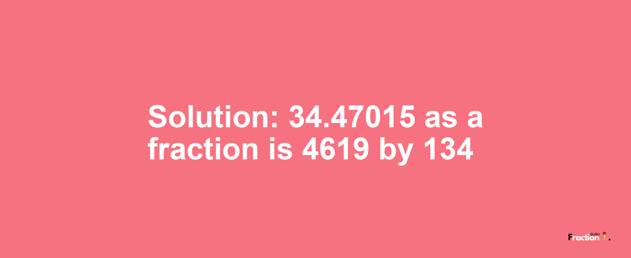 Solution:34.47015 as a fraction is 4619/134